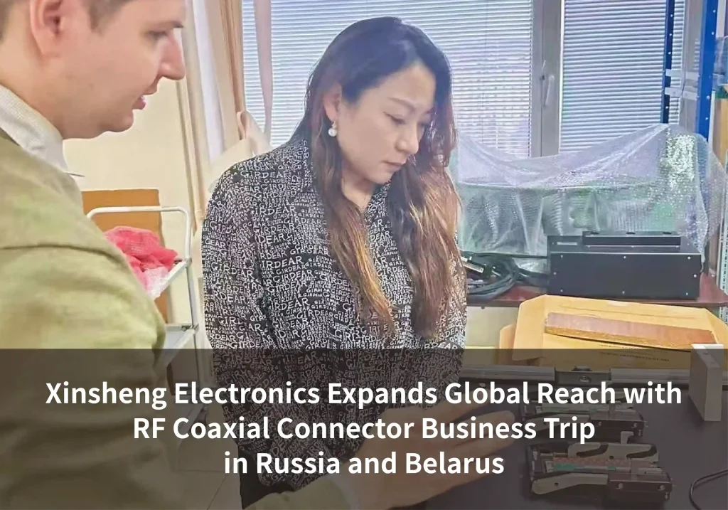 Xinsheng Electronics Expands Global Reach with RF Coaxial Connector Business Trip in Russia and Belarus